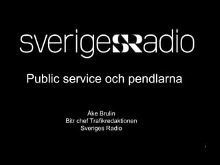 1
Public service och pendlarna
Åke Brulin
Bitr chef Trafikredaktionen
Sveriges Radio
 