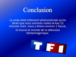 La visite était tellement phénoménale qu’on
dirait que nous sommes restés là-bas 15
minutes mais nous y étions environ 1 heure.
Je trouve le monde de la télévision
fantasmagorique.
 