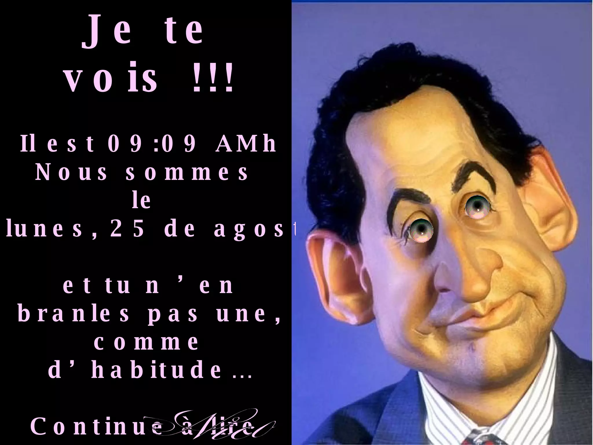Je te vois !!! Il est  10:45 AM h Nous sommes  le  jueves, 4 de junio de 2009 et tu n ’en branles pas une, comme d’habitude… Continue à lire  toutes ces conneries !!! Moi, pendant ce temps,  je m’occupe personnellement  de ta télé et de ta retraite… Nico 