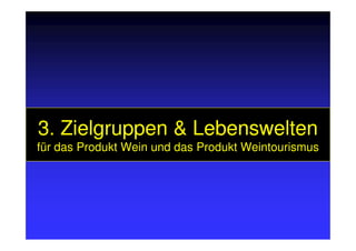 3. Zielgruppen & Lebenswelten3. Zielgruppen & Lebenswelten3. Zielgruppen & Lebenswelten3. Zielgruppen & Lebenswelten
für das Produkt Wein und das Produkt Weintourismus
 