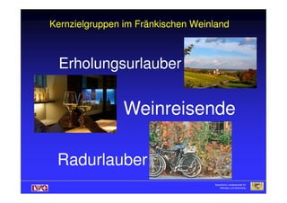 Kernzielgruppen im Fränkischen WeinlandKernzielgruppen im Fränkischen WeinlandKernzielgruppen im Fränkischen WeinlandKernzielgruppen im Fränkischen Weinland
ErholungsurlauberErholungsurlauber
WeinreisendeWeinreisende
Bayerische Landesanstalt für
Weinbau und Gartenbau
RadurlauberRadurlauber
WeinreisendeWeinreisende
 