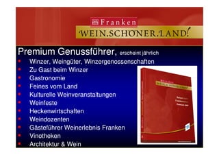 Premium Genussführer,Premium Genussführer, erscheint jährlicherscheint jährlich
Winzer, Weingüter, WinzergenossenschaftenWinzer, Weingüter, Winzergenossenschaften
Zu Gast beim WinzerZu Gast beim Winzer
GastronomieGastronomie
Bayerische Landesanstalt fürBayerische Landesanstalt für
Weinbau und GartenbauWeinbau und Gartenbau
Das Fränkische WeintourismuskonzeptDas Fränkische Weintourismuskonzept
wird als Dachmarke kommuniziert und vertriebenwird als Dachmarke kommuniziert und vertrieben
Das Fränkische WeintourismuskonzeptDas Fränkische Weintourismuskonzept
wird als Dachmarke kommuniziert und vertriebenwird als Dachmarke kommuniziert und vertrieben
GastronomieGastronomie
Feines vom LandFeines vom Land
Kulturelle WeinveranstaltungenKulturelle Weinveranstaltungen
WeinfesteWeinfeste
HeckenwirtschaftenHeckenwirtschaften
WeindozentenWeindozenten
Gästeführer Weinerlebnis FrankenGästeführer Weinerlebnis Franken
VinothekenVinotheken
Architektur & WeinArchitektur & Wein
 