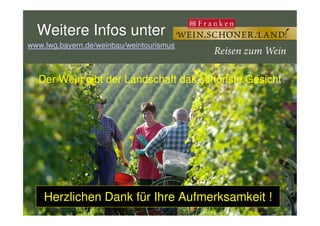 Weitere Infos unter
www.lwg.bayern.de/weinbau/weintourismuswww.lwg.bayern.de/weinbau/weintourismus
Der Wein gibt der Landschaft das schönste GesichtDer Wein gibt der Landschaft das schönste GesichtDer Wein gibt der Landschaft das schönste GesichtDer Wein gibt der Landschaft das schönste Gesicht
Bayerische Landesanstalt für
Weinbau und Gartenbau
Herzlichen Dank für Ihre Aufmerksamkeit !
 