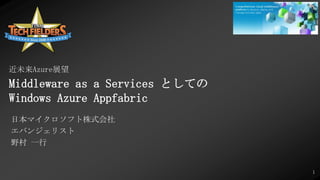 近未来Azure展望 Middleware as a Services としての Windows Azure Appfabric 日本マイクロソフト株式会社 エバンジェリスト 野村 一行 