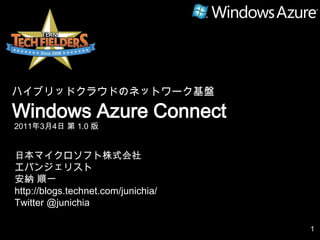 ハイブリッドクラウドのネットワーク基盤 Windows Azure Connect 2011年3月4日 第 1.0 版 日本マイクロソフト株式会社 エバンジェリスト 安納 順一 http://blogs.technet.com/junichia/ Twitter @junichia 