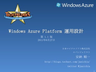 Windows AzurePlatform 運用設計 第 1.1 版 2011年6月27日 日本マイクロソフト株式会社 エバンジェリスト 安納 順一 http://blogs.technet.com/junichia/ twitter @junichia 