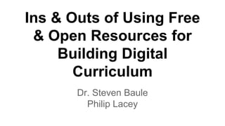 Ins & Outs of Using Free 
& Open Resources for 
Building Digital 
Curriculum 
Dr. Steven Baule 
Philip Lacey 
 