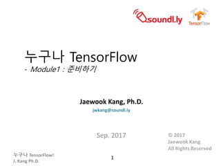 누구나 TensorFlow!
J. Kang Ph.D.
누구나 TensorFlow
- Module1 : 준비하기
Jaewook Kang, Ph.D.
jwkang@soundl.ly
Sep. 2017
1
© 2017
Jaewook Kang
All Rights Reserved
 