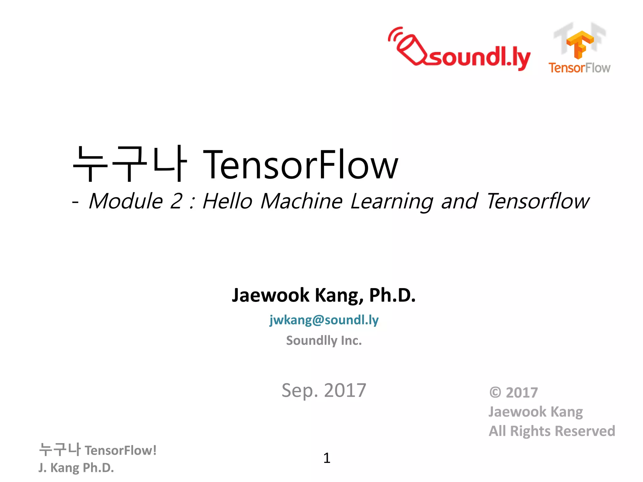 누구나 TensorFlow!
J.	Kang	Ph.D.
누구나 TensorFlow
- Module 2 : Hello Machine Learning and Tensorflow
Jaewook	Kang, Ph.D.
jwkang@soundl.ly
Soundlly Inc.
Sep.	2017
1
© 2017
Jaewook	Kang
All	Rights	Reserved
 