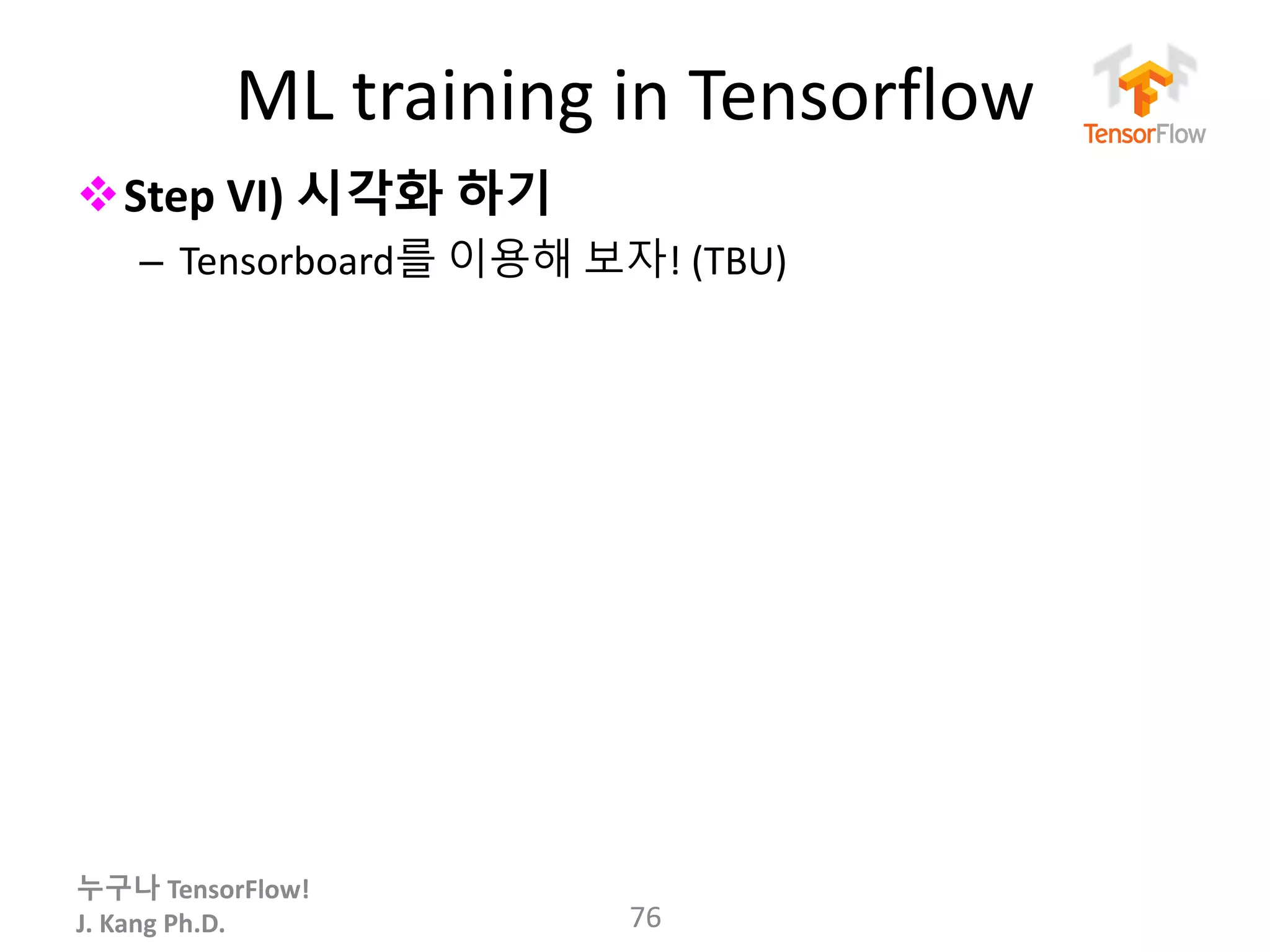 누구나 TensorFlow!
J.	Kang	Ph.D.
ML	training	in	Tensorflow
vStep	VI) 시각화 하기
– Tensorboard를 이용해 보자!	(TBU)
76
 