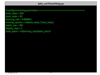 누구나 TensorFlow!
J.	Kang	Ph.D. 66
lab3_runTFLineFitting.py
#	configure	training	parameters	=====================================
total_steps =	200
local_steps =	10
learning_rate =	0.000001
training_epochs =	int(total_steps /	local_steps)
batch_size =	100
display_step =	1
total_batch =	int(training_size/batch_size)	#
 