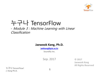 누구나 TensorFlow!
J. Kang Ph.D.
누구나 TensorFlow
- Module 3 : Machine Learning with Linear
Classification
Jaewook Kang, Ph.D.
jwkkang@gist.ac.kr
Soundlly Inc.
Sep. 2017
1
© 2017
Jaewook Kang
All Rights Reserved
 