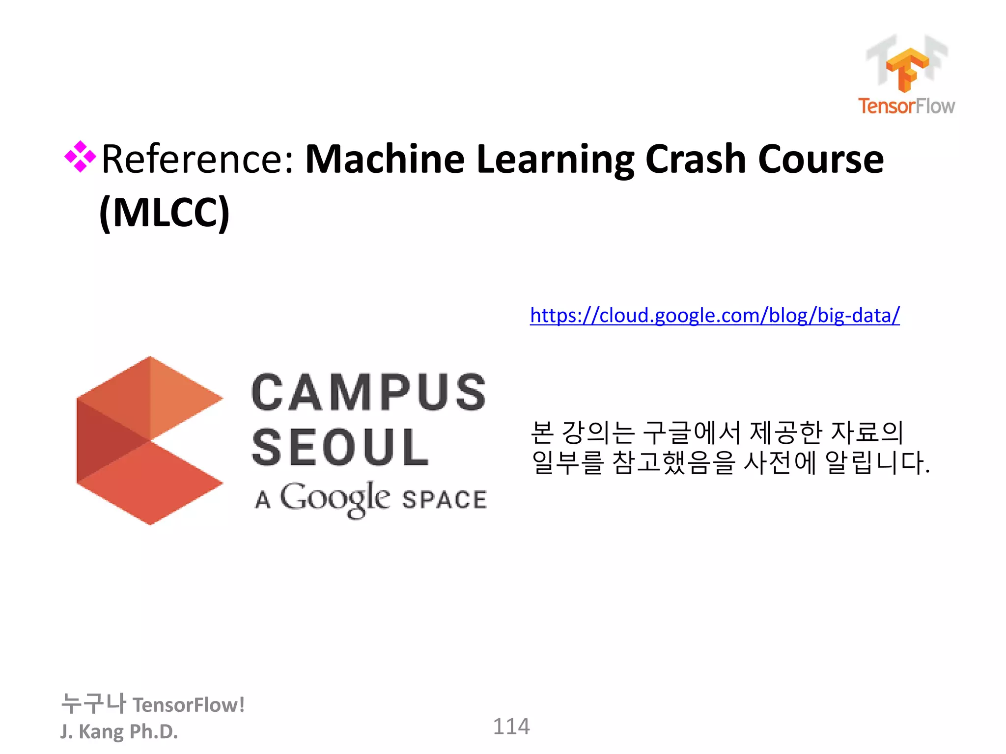 누구나 TensorFlow!
J. Kang Ph.D.
Reference: Machine Learning Crash Course
(MLCC)
114
https://cloud.google.com/blog/big-data/
본 강의는 구글에서 제공한 자료의
일부를 참고했음을 사전에 알립니다.
 