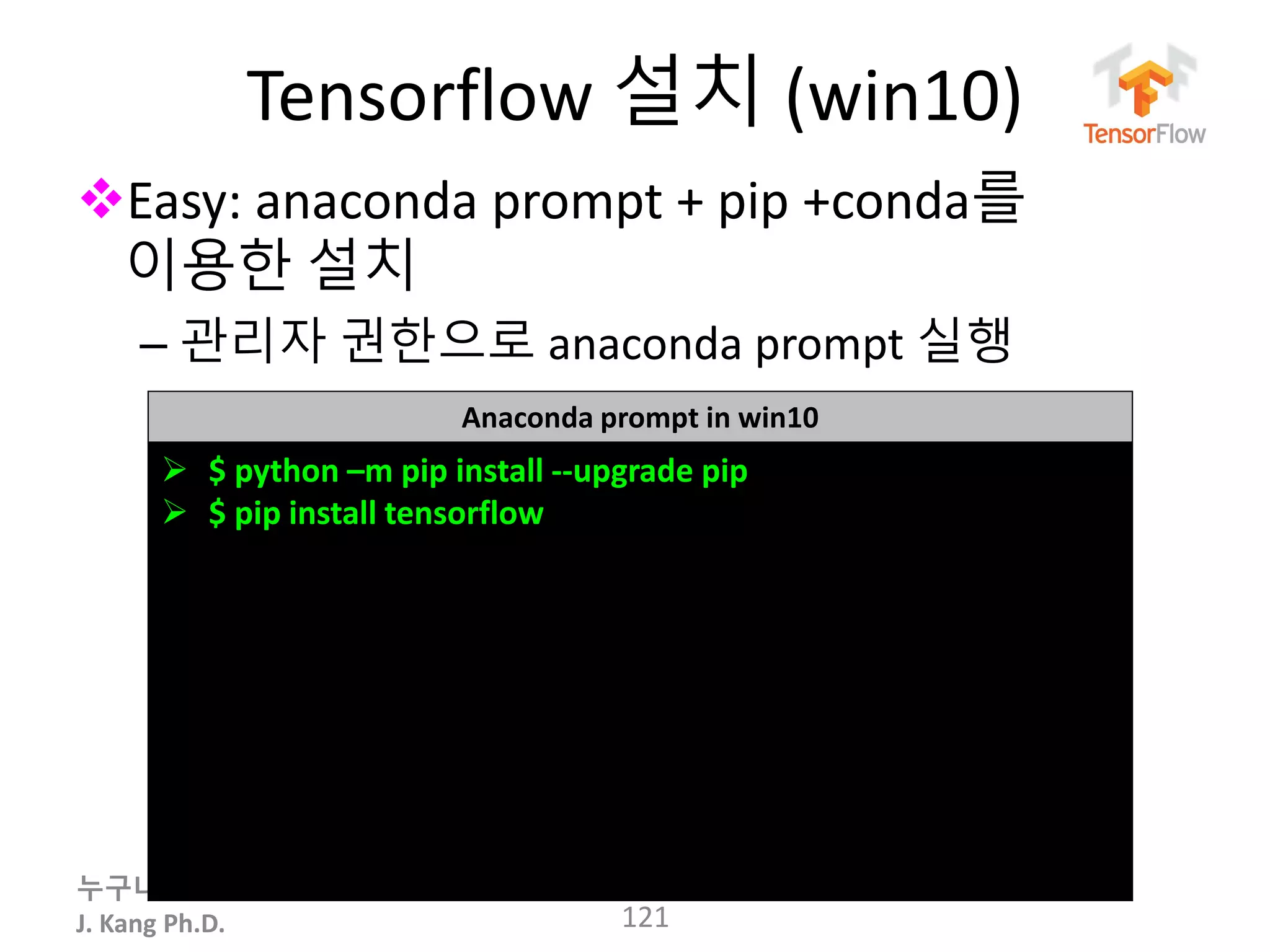 누구나 TensorFlow!
J. Kang Ph.D.
Tensorflow 설치 (win10)
Easy: anaconda prompt + pip +conda를
이용한 설치
– 관리자 권한으로 anaconda prompt 실행
121
Anaconda prompt in win10
 $ python –m pip install --upgrade pip
 $ pip install tensorflow
 