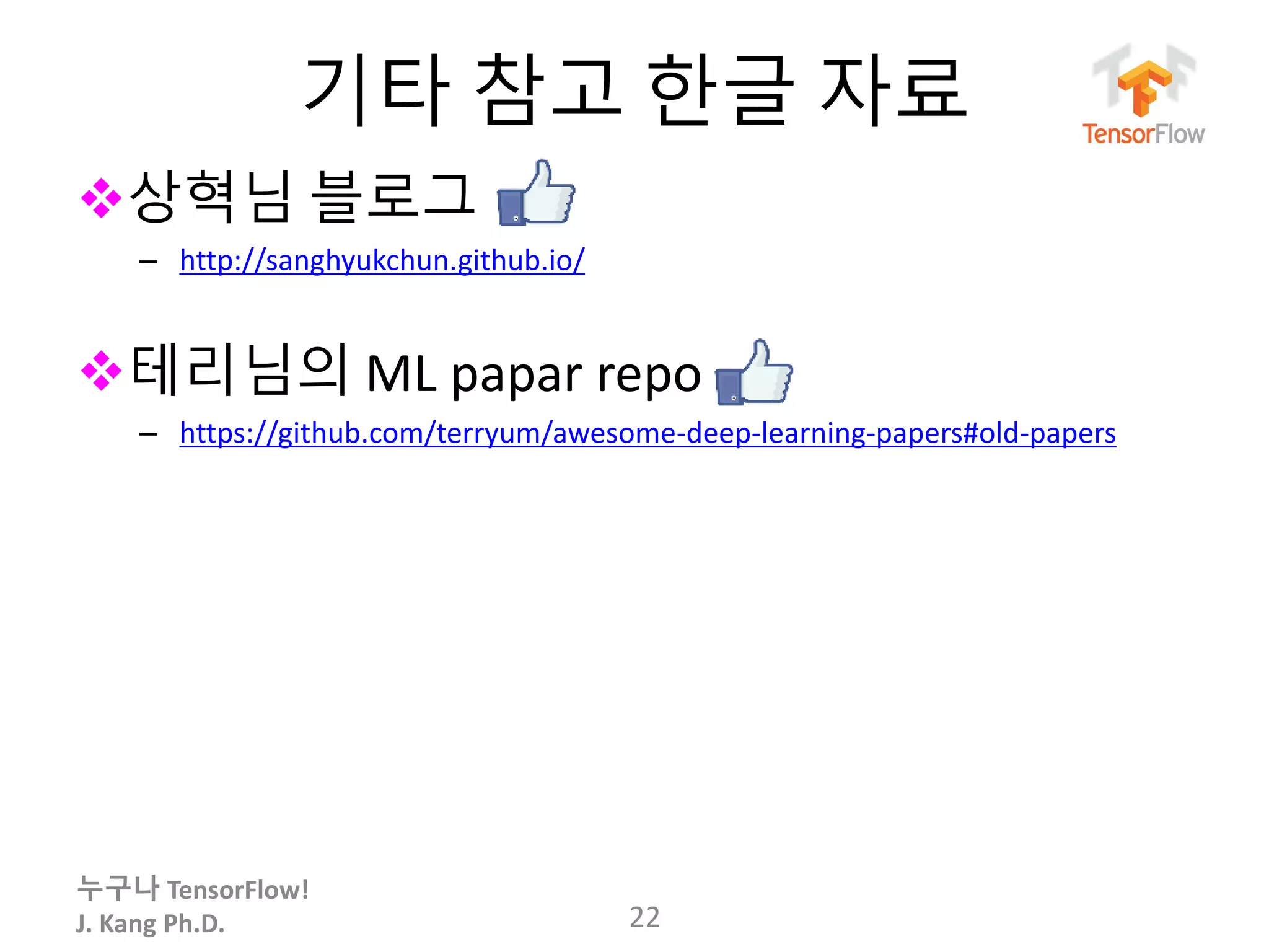 누구나 TensorFlow!
J. Kang Ph.D.
기타 참고 한글 자료
상혁님 블로그
– http://sanghyukchun.github.io/
테리님의 ML papar repo
– https://github.com/terryum/awesome-deep-learning-papers#old-papers
22
 