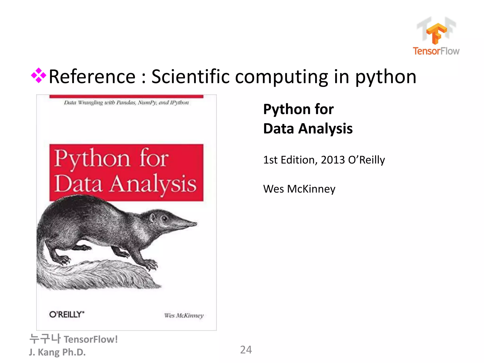 누구나 TensorFlow!
J. Kang Ph.D.
Reference : Scientific computing in python
24
Python for
Data Analysis
1st Edition, 2013 O’Reilly
Wes McKinney
 