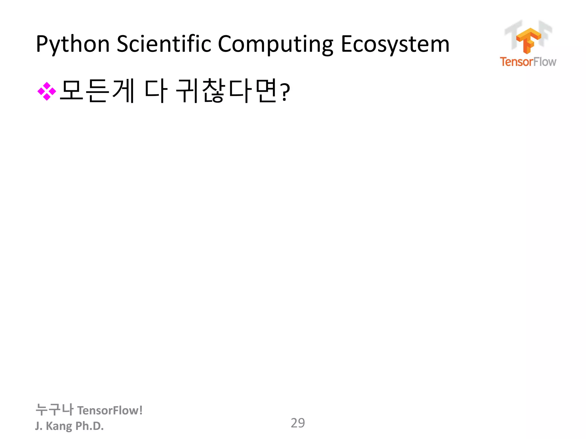 누구나 TensorFlow!
J. Kang Ph.D.
Python Scientific Computing Ecosystem
29
모든게 다 귀찮다면?
 