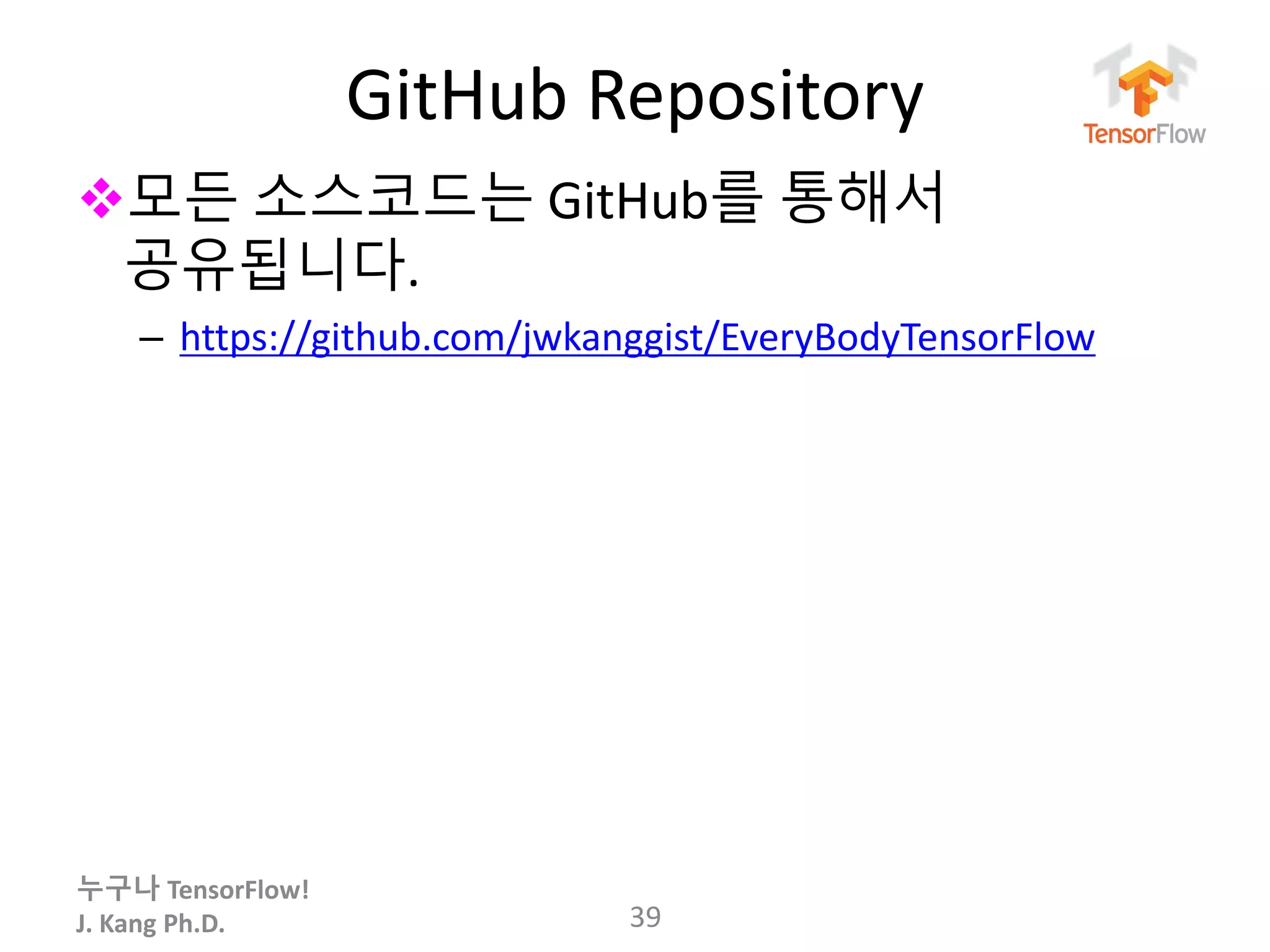 누구나 TensorFlow!
J. Kang Ph.D.
GitHub Repository
모든 소스코드는 GitHub를 통해서
공유됩니다.
– https://github.com/jwkanggist/EveryBodyTensorFlow
39
 