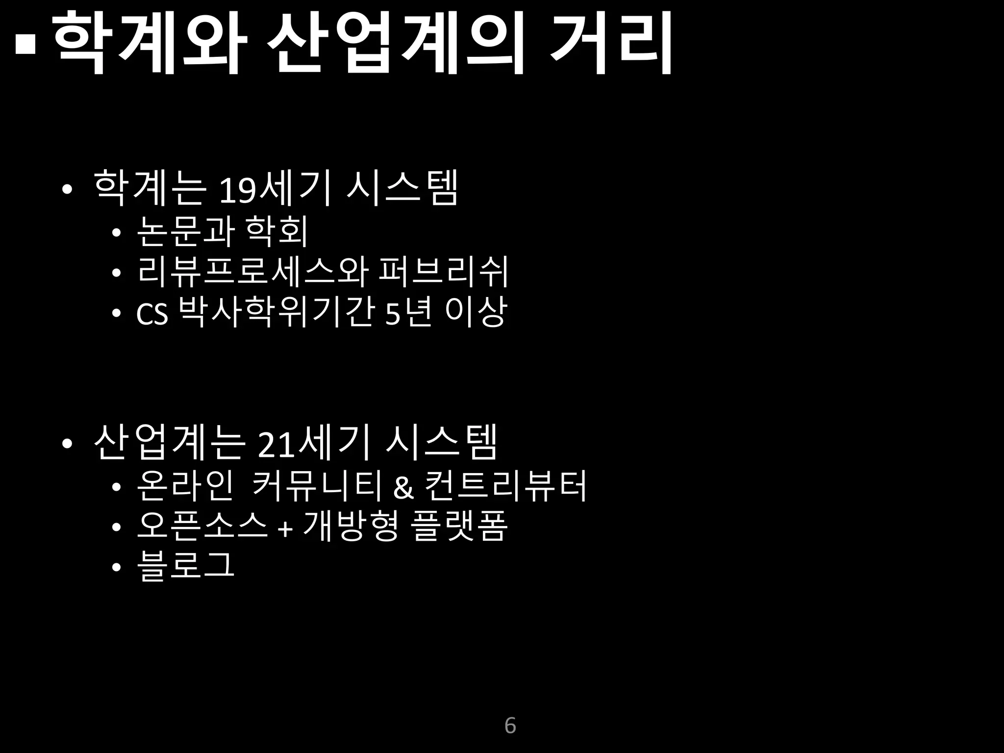 누구나 TensorFlow!
J. Kang Ph.D.
학계와 산업계의 거리
• 학계는 19세기 시스템
• 논문과 학회
• 리뷰프로세스와 퍼브리쉬
• CS 박사학위기간 5년 이상
• 산업계는 21세기 시스템
• 온라인 커뮤니티 & 컨트리뷰터
• 오픈소스 + 개방형 플랫폼
• 블로그
6
 