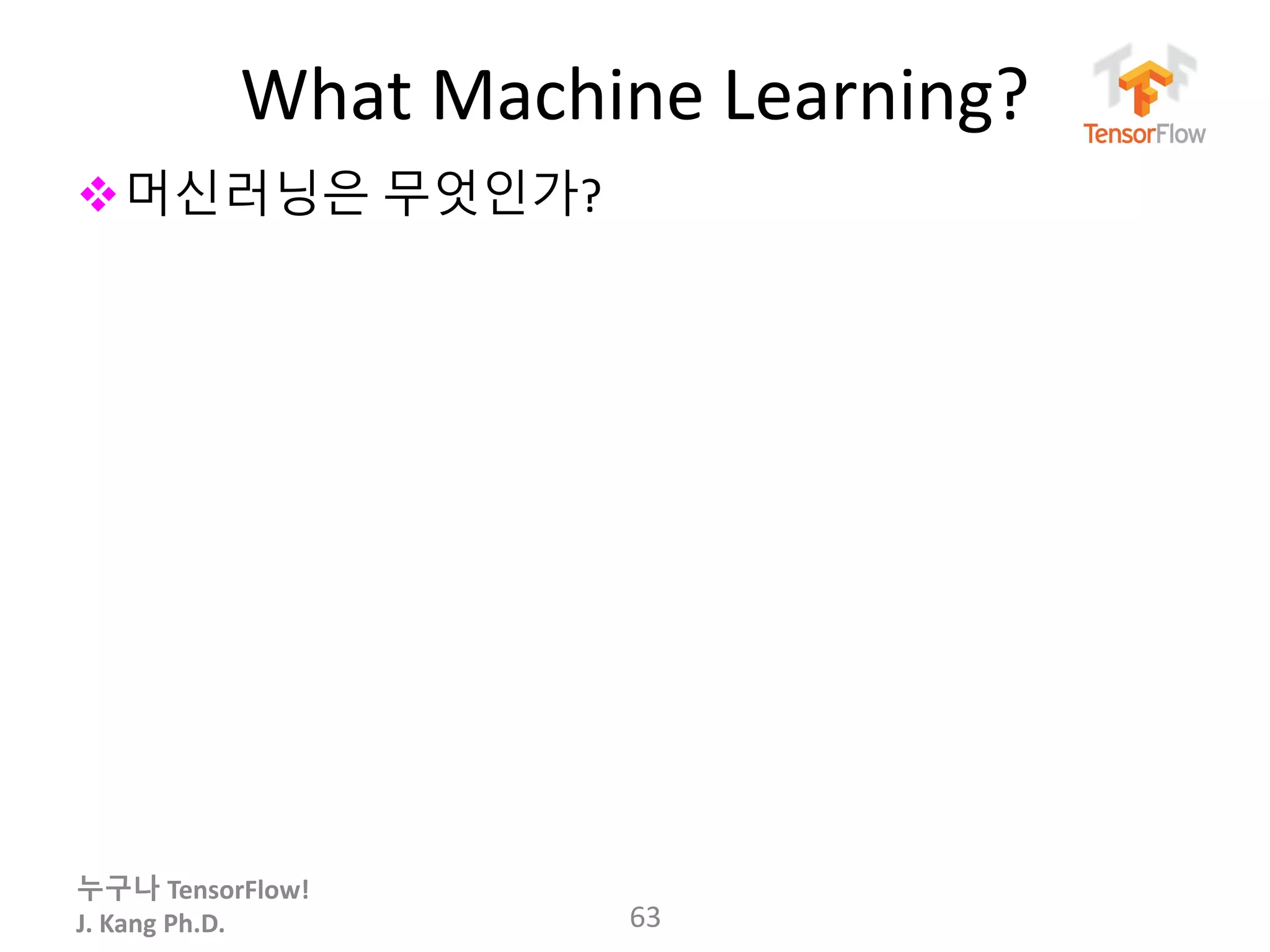 누구나 TensorFlow!
J. Kang Ph.D.
What Machine Learning?
63
머신러닝은 무엇인가?
 