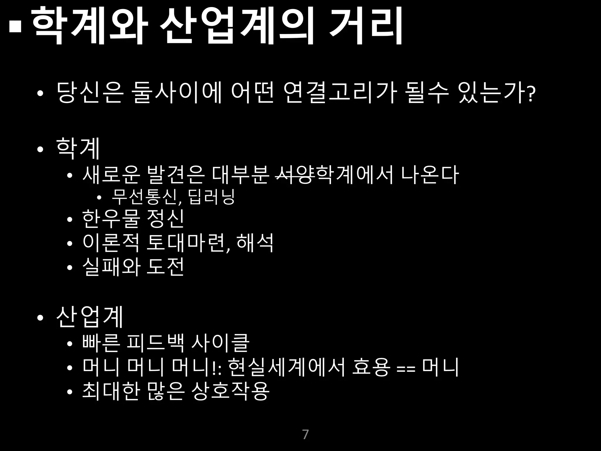 누구나 TensorFlow!
J. Kang Ph.D.
학계와 산업계의 거리
• 당신은 둘사이에 어떤 연결고리가 될수 있는가?
• 학계
• 새로운 발견은 대부분 서양학계에서 나온다
• 무선통신, 딥러닝
• 한우물 정신
• 이론적 토대마련, 해석
• 실패와 도전
• 산업계
• 빠른 피드백 사이클
• 머니 머니 머니!: 현실세계에서 효용 == 머니
• 최대한 많은 상호작용
7
 