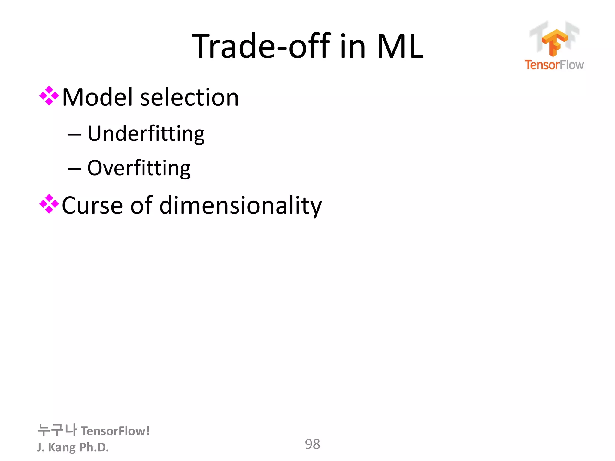 누구나 TensorFlow!
J. Kang Ph.D.
Trade-off in ML
Model selection
– Underfitting
– Overfitting
Curse of dimensionality
98
 