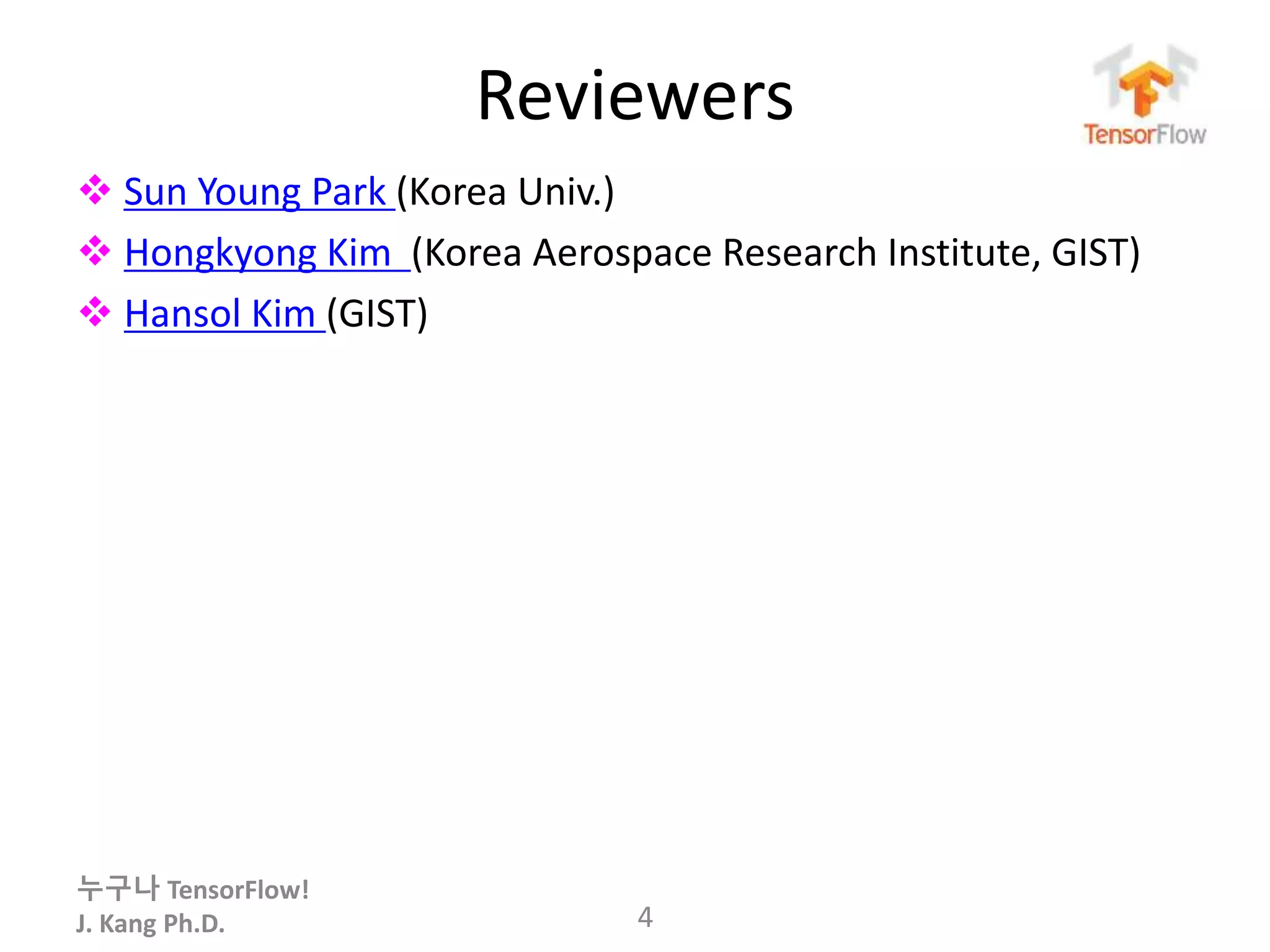 누구나 TensorFlow!
J. Kang Ph.D.
Reviewers
 Sun Young Park (Korea Univ.)
 Hongkyong Kim (Korea Aerospace Research Institute, GIST)
 Hansol Kim (GIST)
4
 