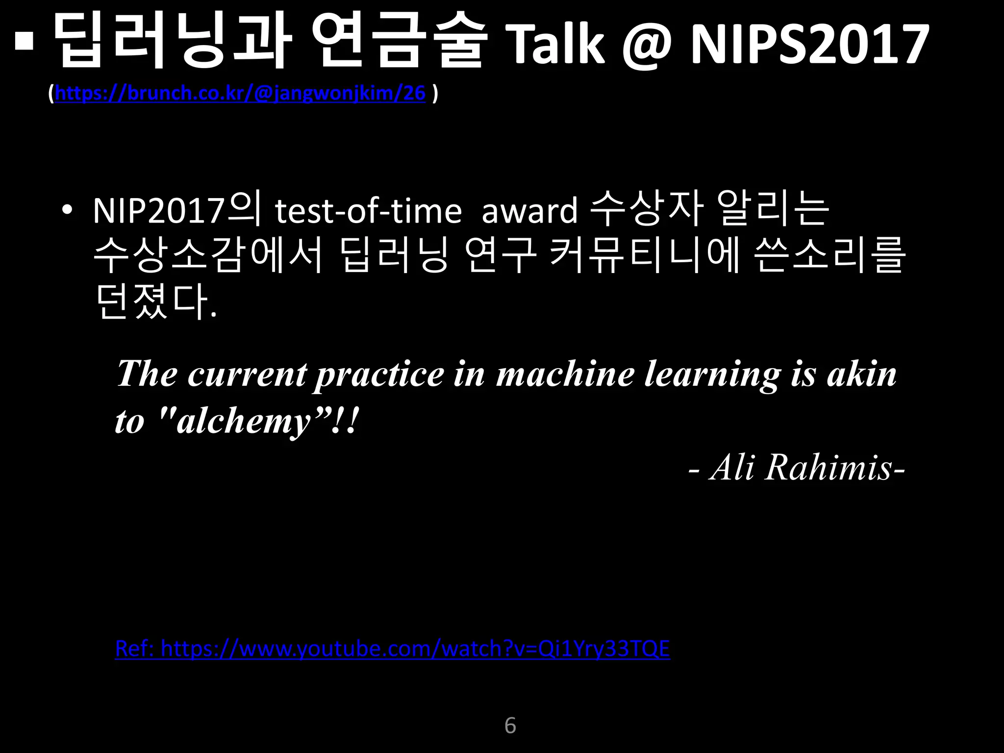 누구나 TensorFlow!
J. Kang Ph.D.
 딥러닝과 연금술 Talk @ NIPS2017
(https://brunch.co.kr/@jangwonjkim/26 )
• NIP2017의 test-of-time award 수상자 알리는
수상소감에서 딥러닝 연구 커뮤티니에 쓴소리를
던졌다.
6
The current practice in machine learning is akin
to "alchemy”!!
- Ali Rahimis-
Ref: https://www.youtube.com/watch?v=Qi1Yry33TQE
 