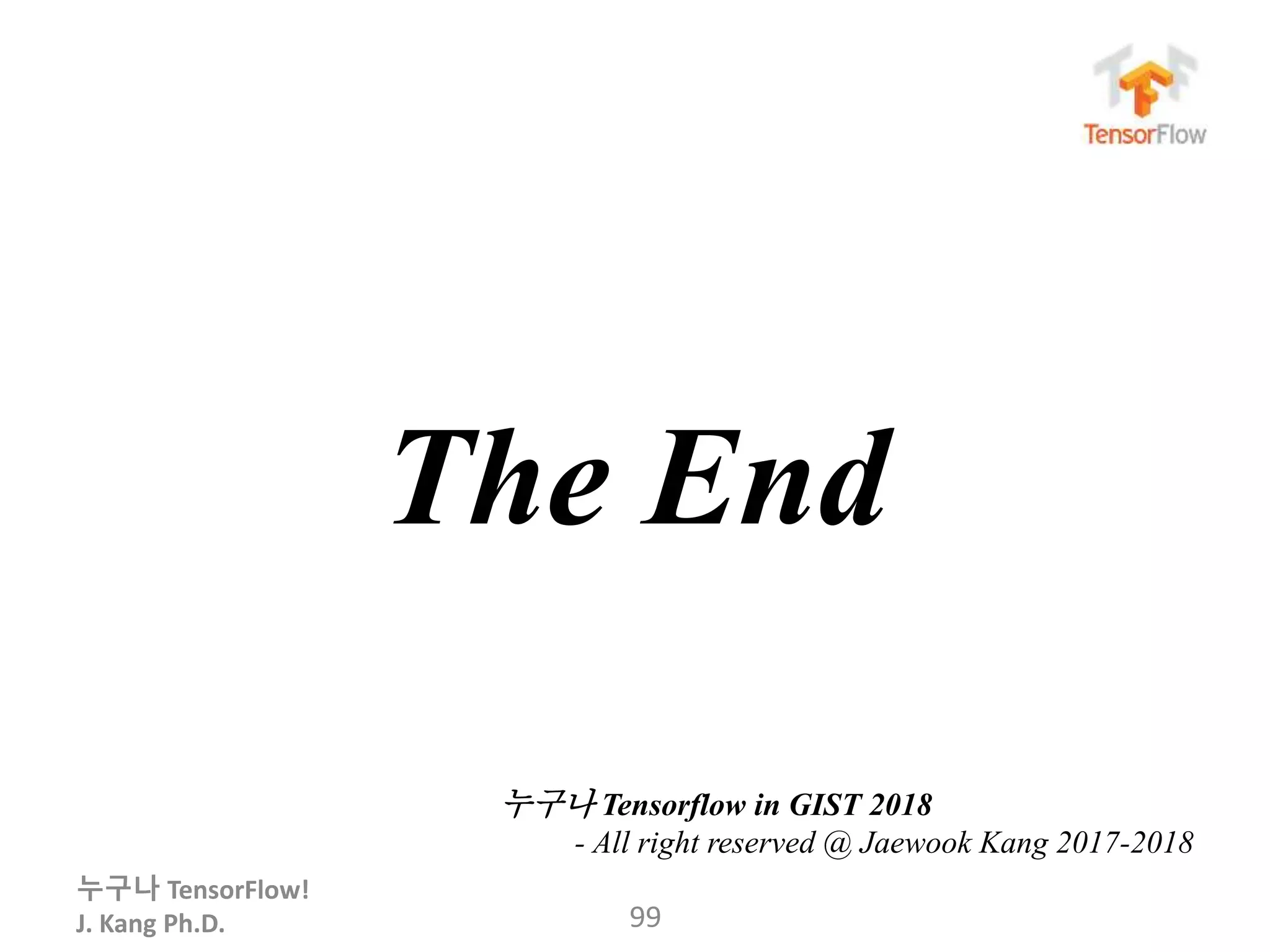 누구나 TensorFlow!
J. Kang Ph.D. 99
The End
누구나 Tensorflow in GIST 2018
- All right reserved @ Jaewook Kang 2017-2018
 