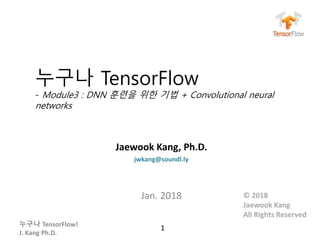 누구나 TensorFlow!
J. Kang Ph.D.
누구나 TensorFlow
- Module3 : DNN 훈련을 위한 기법 + Convolutional neural
networks
Jaewook Kang, Ph.D.
jwkang@soundl.ly
Jan. 2018
1
© 2018
Jaewook Kang
All Rights Reserved
 