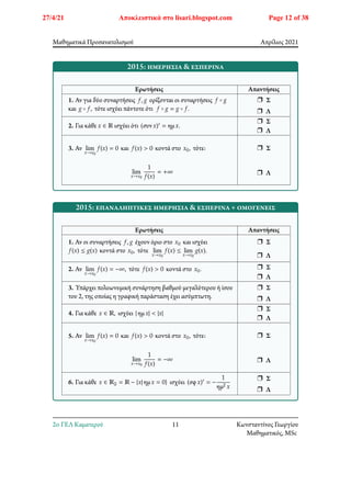Μαθηματικά Προσανατολισμού Απρίλιος 2021
2015: ημερήσια & εσπερινά
Ερωτήσεις Απαντήσεις
1. Αν για δύο συναρτήσεις 𝑓, 𝑔 ορίζονται οι συναρτήσεις 𝑓 ∘ 𝑔
και 𝑔 ∘ 𝑓, τότε ισχύει πάντοτε ότι 𝑓 ∘ 𝑔 = 𝑔 ∘ 𝑓.
r Σ
r Λ
2. Για κάθε 𝑥 ∈ ℝ ισχύει ότι (συν𝑥)′ = ημ𝑥.
r Σ
r Λ
3. Αν lim
𝑥→𝑥0
𝑓(𝑥) = 0 και 𝑓(𝑥) > 0 κοντά στο 𝑥0, τότε:
lim
𝑥→𝑥0
1
𝑓(𝑥)
= +∞
r Σ
r Λ
2015: επαναληπτικές ημερήσια & εσπερινά + ομογενείς
Ερωτήσεις Απαντήσεις
1. Αν οι συναρτήσεις 𝑓, 𝑔 έχουν όριο στο 𝑥0 και ισχύει
𝑓(𝑥) ≤ 𝑔(𝑥) κοντά στο 𝑥0, τότε lim
𝑥→𝑥0
𝑓(𝑥) ≤ lim
𝑥→𝑥0
𝑔(𝑥).
r Σ
r Λ
2. Αν lim
𝑥→𝑥0
𝑓(𝑥) = −∞, τότε 𝑓(𝑥) > 0 κοντά στο 𝑥0. r Σ
r Λ
3. Υπάρχει πολυωνυμική συνάρτηση βαθμού μεγαλύτερου ή ίσου
του 2, της οποίας η γραφική παράσταση έχει ασύμπτωτη.
r Σ
r Λ
4. Για κάθε 𝑥 ∈ ℝ, ισχύει | ημ𝑥| < |𝑥|
r Σ
r Λ
5. Αν lim
𝑥→𝑥0
𝑓(𝑥) = 0 και 𝑓(𝑥) > 0 κοντά στο 𝑥0, τότε:
lim
𝑥→𝑥0
1
𝑓(𝑥)
= −∞
r Σ
r Λ
6. Για κάθε 𝑥 ∈ ℝ𝟚 = ℝ − {𝑥| ημ𝑥 = 0} ισχύει (σφ𝑥)′ = −
1
ημ2 𝑥
r Σ
r Λ
2o ΓΕΛ Καματερού 11 Κωνσταντίνος Γεωργίου
Μαθηματικός, MSc
27/4/21 Αποκλειστικά στο lisari.blogspot.com Page 12 of 38
 