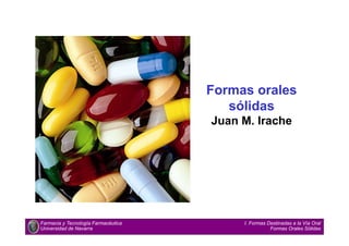 Formas orales
sólidas
Juan M. Irache
Farmacia y Tecnología Farmacéutica
Universidad de Navarra
I. Formas Destinadas a la Vía Oral
Formas Orales Sólidas
 