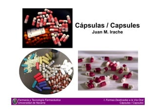 Cápsulas / Capsules
Juan M. Irache
Farmacia y Tecnología Farmacéutica
Universidad de Navarra
I. Formas Destinadas a la Vía Oral
Cápsulas / Capsules
 