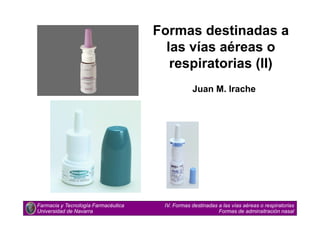 Formas destinadas a
las vías aéreas o
respiratorias (II)
Juan M. Irache
Farmacia y Tecnología Farmacéutica
Universidad de Navarra
IV. Formas destinadas a las vías aéreas o respiratorias
Formas de adminsitración nasal
 