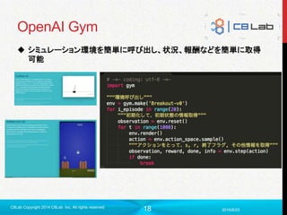 18
OpenAI Gym
 シミュレーション環境を簡単に呼び出し、状況、報酬などを簡単に取得
可能
2016/6/23
C8Lab Copyright 2014 C8Lab Inc. All rights reserved
 