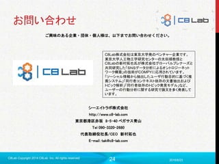 24
お問い合わせ
ご興味のある企業・団体・個人様は、以下までお問い合わせください。
シーエイトラボ株式会社
http://www.c8-lab.com
東京都港区赤坂 8-5-40 ペガサス青山
Tel 090-3320-2680
代表取締役社長/CEO 新村拓也
E-mail：tak@c8-lab.com
2016/6/23
C8Lab Copyright 2014 C8Lab Inc. All rights reserved
C8Lab株式会社は東京大学発のベンチャー企業です。
東京大学人工物工学研究センターの太田順教授と
C8Labの新村拓也氏が株式会社グローバルプレナーズと
共同研究した「ＳＮＳデータ分析によるオントロジーネット
ワーク構築」の技術がCOMPYに応用されています。
「ソーシャル情報から抽出したユーザ行動目的に基づく推
薦システム」「同行者コンテキスト依存の文書抽出および
トピック解析」「同行者依存のトピック発見モデル」など、
ユーザーの行動分析に関する研究で論文を多く発表して
います。
 