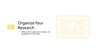 OrganizeYour
Research
• Refer to the notes section below for
guidelines on this topic.
 