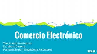Comercio Electrónico
Teoría Administrativa
Dr. Mario Carrera
Presentado por: Magdalena Palomares
31.10.16
 