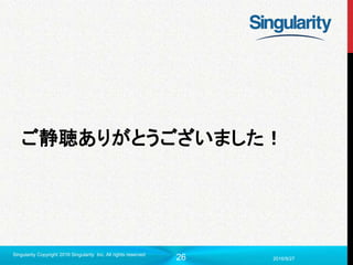 26 2016/9/27
Singularity Copyright 2016 Singularity Inc. All rights reserved
ご静聴ありがとうございました！
 