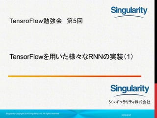 1
シンギュラリティ株式会社
TensorFlowを用いた様々なRNNの実装（1）
TensroFlow勉強会 第5回
2016/9/27
Singularity Copyright 2016 Singularity Inc. All rights reserved
 