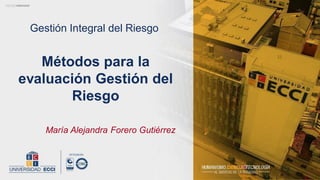 Gestión Integral del Riesgo
María Alejandra Forero Gutiérrez
Métodos para la
evaluación Gestión del
Riesgo
 