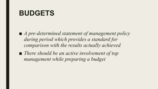 BUDGETS
■ A pre-determined statement of management policy
during period which provides a standard for
comparison with the results actually achieved
■ There should be an active involvement of top
management while preparing a budget
 