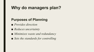 Why do managers plan?
Purposes of Planning
■ Provides direction
■ Reduces uncertainty
■ Minimizes waste and redundancy
■ Sets the standards for controlling
 