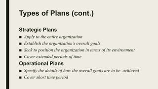 Types of Plans (cont.)
Strategic Plans
■ Apply to the entire organization
■ Establish the organization’s overall goals
■ Seek to position the organization in terms of its environment
■ Cover extended periods of time
Operational Plans
■ Specify the details of how the overall goals are to be achieved
■ Cover short time period
 