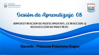 Sesión de Aprendizaje 08
ADMINISTRACIÓN DE MEDICAMENTOS, EXTRACCIÓN Y
RECOLECCIÓN DE MUESTRAS
Docente : Palacios Palomino Dafne
 