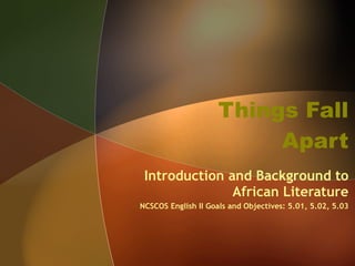 Things Fall Apart Introduction and Background to African Literature NCSCOS English II Goals and Objectives: 5.01, 5.02, 5.03 