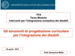 1Prof. Domenico Milito
Gli strumenti di progettazione curricolare
per l’integrazione dei disabili
18 aprile 2013
TFA
Terzo Modulo:
Interventi per l’integrazione scolastica dei disabili
 