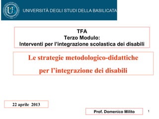 1Prof. Domenico Milito
Le strategie metodologico-didattiche
per l’integrazione dei disabili
22 aprile 2013
TFA
Terzo Modulo:
Interventi per l’integrazione scolastica dei disabili
 