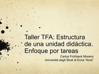 Taller TFA: Estructura
de una unidad didáctica.
Enfoque por tareas
                   Carlos Frühbeck Moreno
       Università degli Studi di Enna “Kore”
 