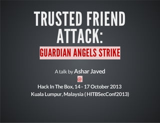 TRUSTED FRIEND
ATTACK:
GUARDIAN ANGELS STRIKE
Atalk byAshar Javed
@
HackIn The Box,14- 17 October 2013
Kuala Lumpur,Malaysia (HITBSecConf2013)
 